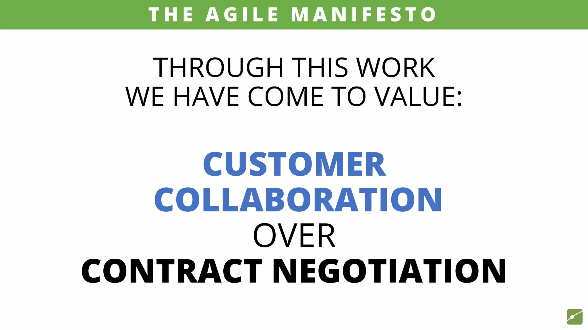 THROUGH THIS WORK
WE HAVE COME TO VALUE:
CUSTOMER
COLLABORATION
OVER
CONTRACT NEGOTIATION
source: www.agilemanifesto.org
T H E A G I L E M A N I F E S T O
 