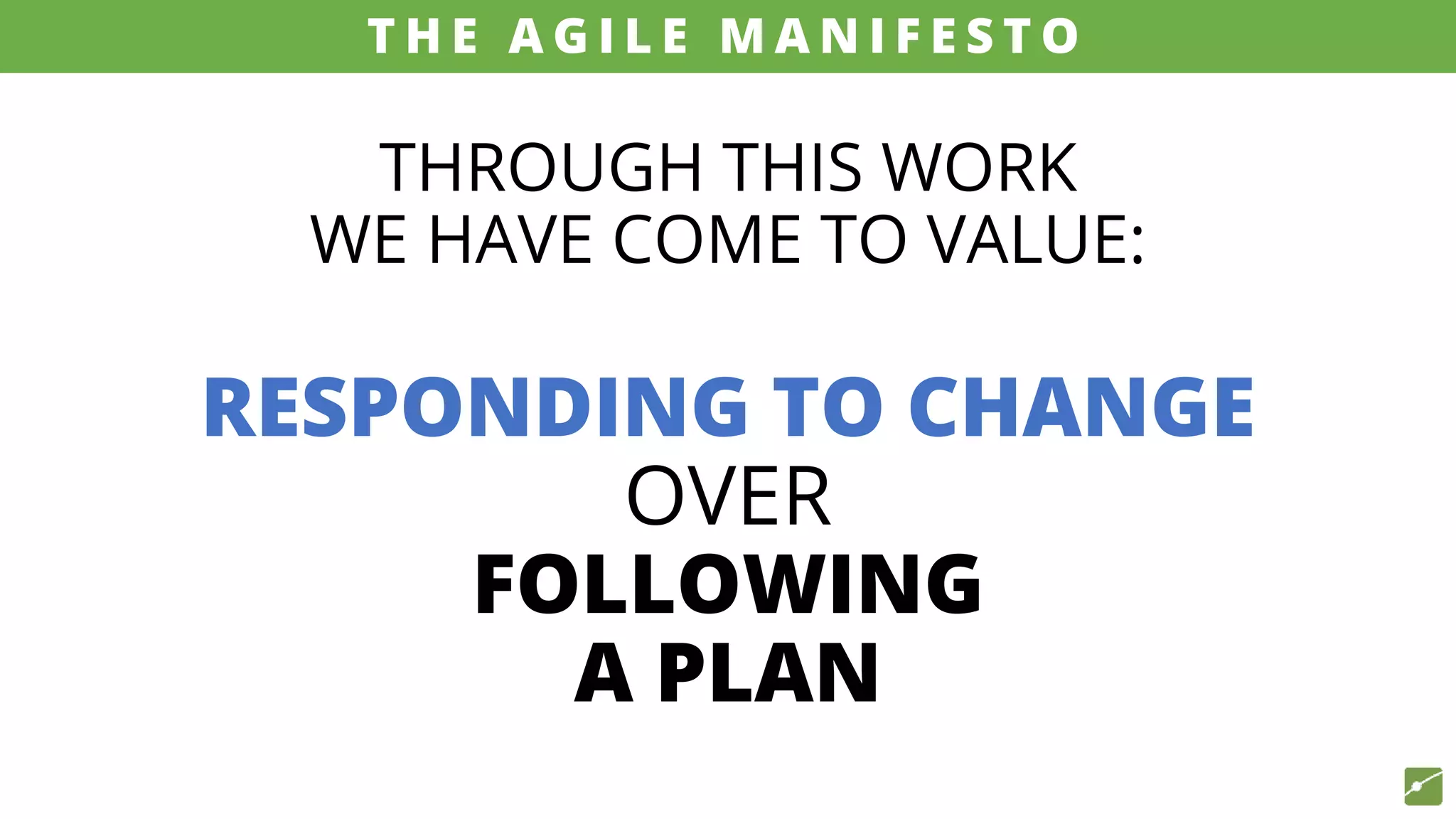 THROUGH THIS WORK
WE HAVE COME TO VALUE:
RESPONDING TO CHANGE
OVER
FOLLOWING
A PLAN
source: www.agilemanifesto.org
T H E A G I L E M A N I F E S T O
 