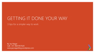 GETTING IT DONE YOUR WAY
3 tips for a simpler way to work
By Jay Nagar
Call: +91-9601957620
www.jaynagarblog.wordpress.com
 