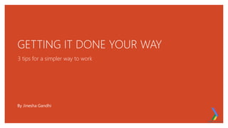 GETTING IT DONE YOUR WAY
3 tips for a simpler way to work
By Jinesha Gandhi
 
