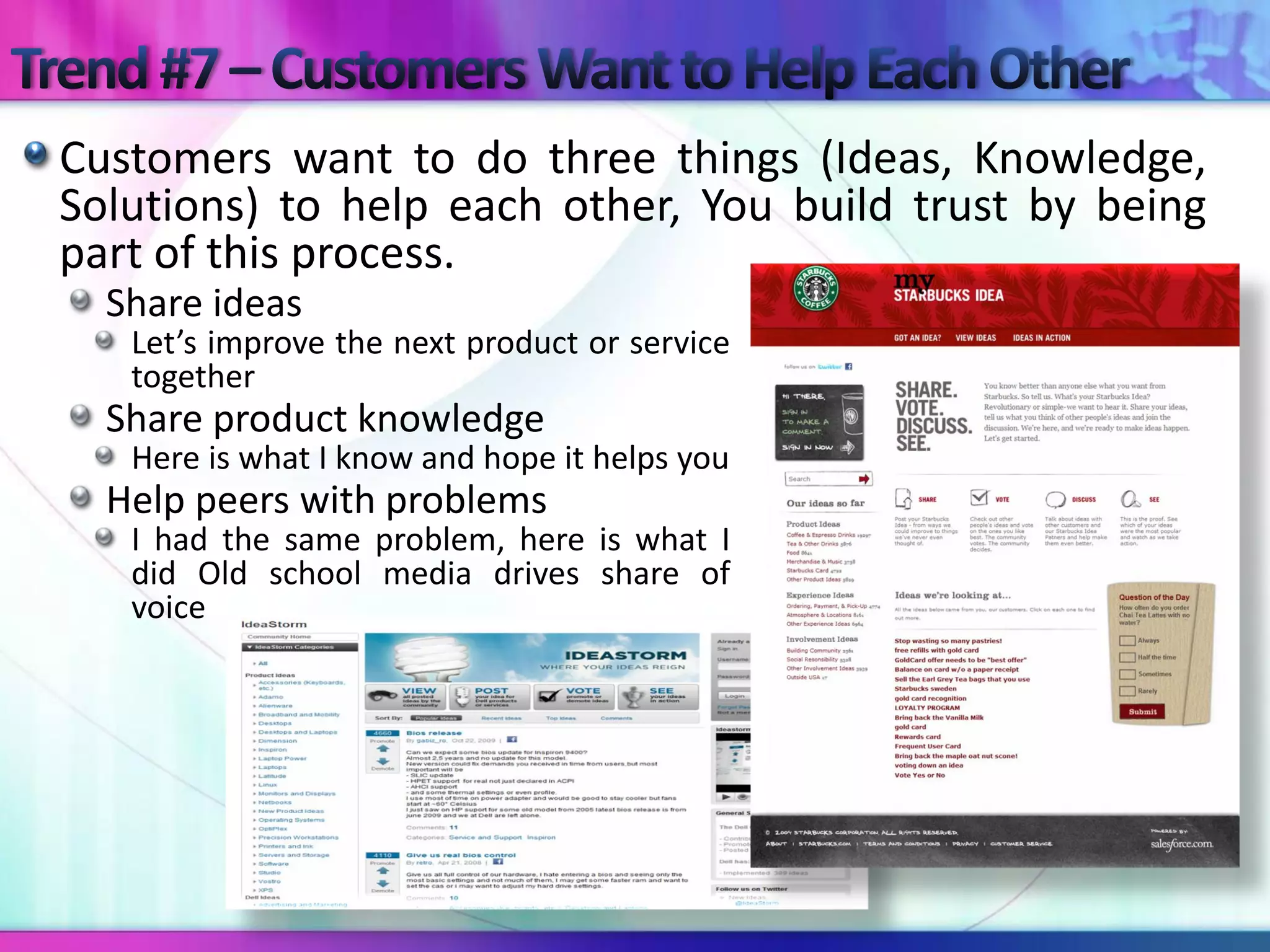 Customers want to do three things (Ideas, Knowledge,
Solutions) to help each other, You build trust by being
part of this process.
  Share ideas
   Let’s improve the next product or service
   together
  Share product knowledge
   Here is what I know and hope it helps you
  Help peers with problems
   I had the same problem, here is what I
   did Old school media drives share of
   voice
 
