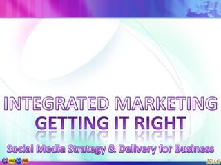 INTEGRATED MARKETING GETTING IT RIGHT Social Media Strategy & Delivery for Business 