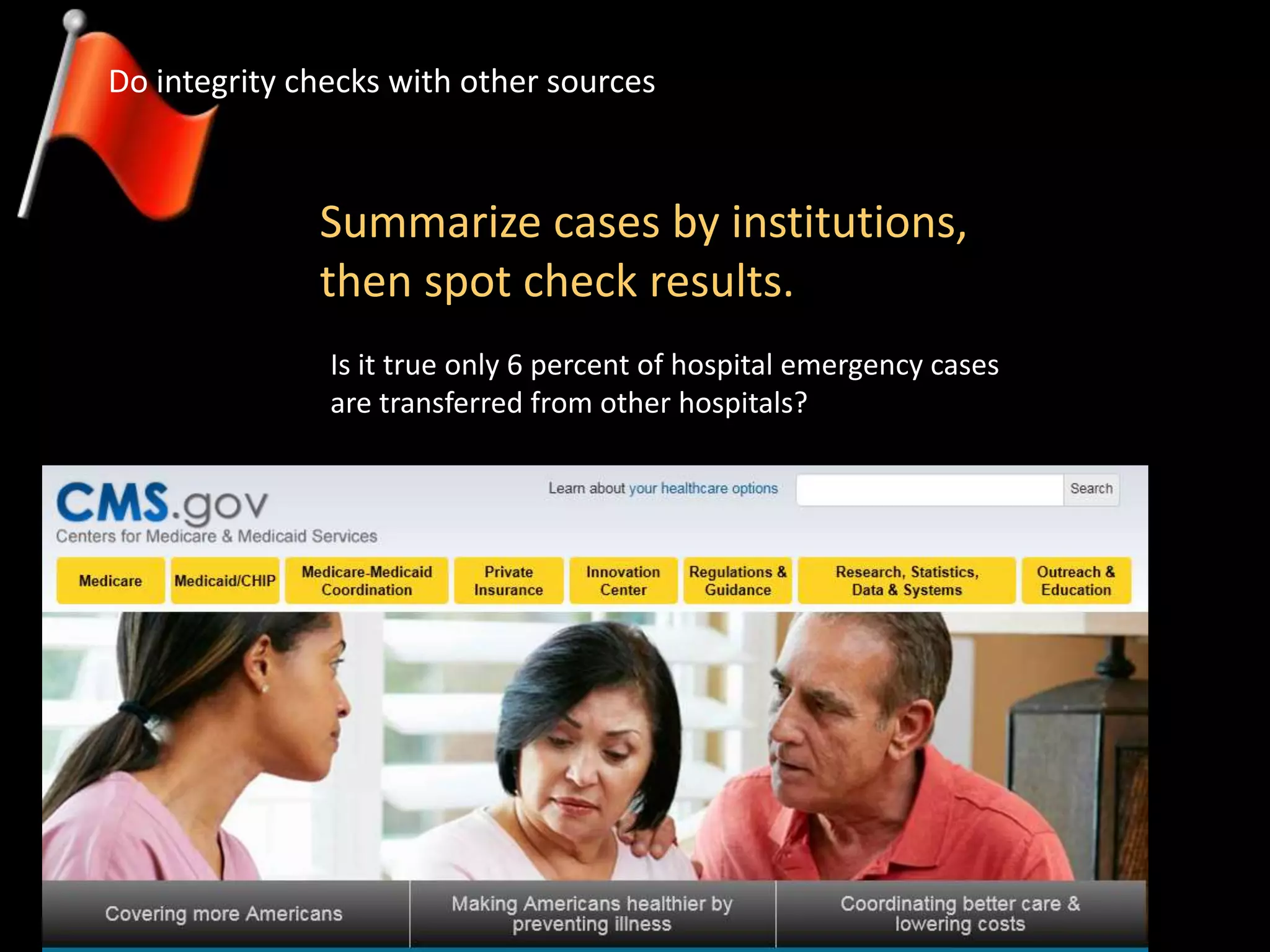 Summarize cases by institutions,
then spot check results.
Do integrity checks with other sources
Is it true only 6 percent of hospital emergency cases
are transferred from other hospitals?
 