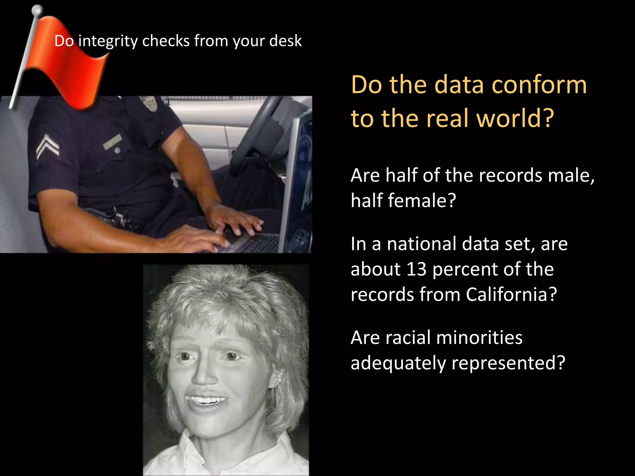 Do the data conform
to the real world?
Are half of the records male,
half female?
In a national data set, are
about 13 percent of the
records from California?
Are racial minorities
adequately represented?
Do integrity checks from your desk
 