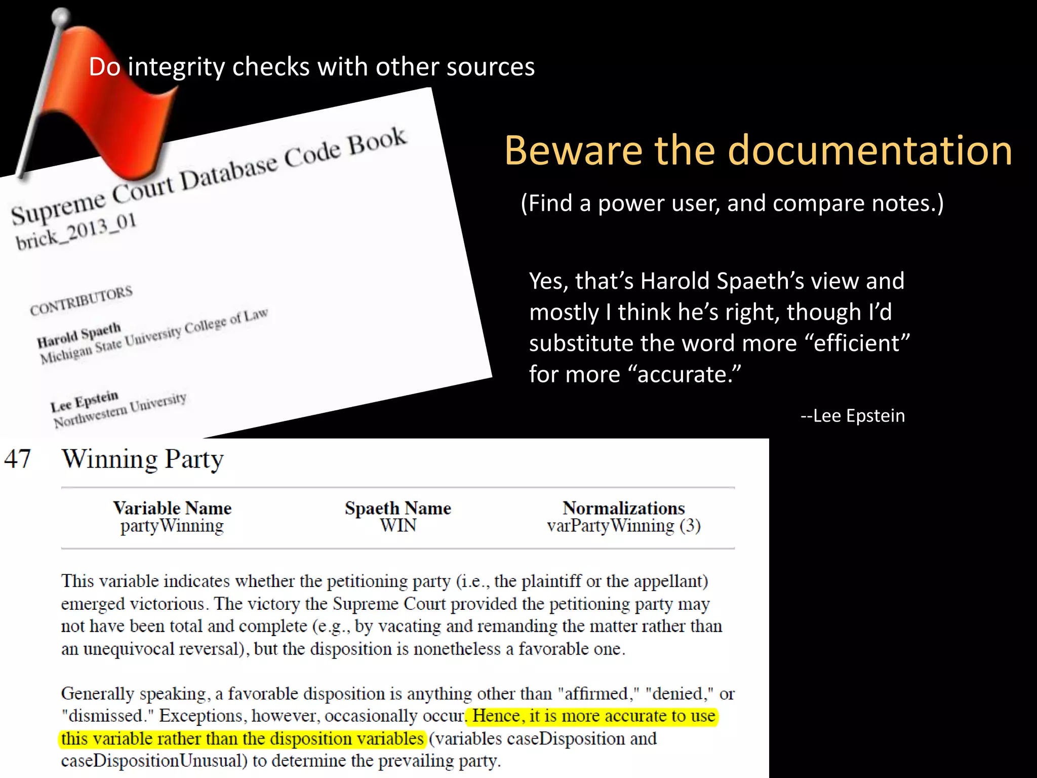 Beware the documentation
Do integrity checks with other sources
Yes, that’s Harold Spaeth’s view and
mostly I think he’s right, though I’d
substitute the word more “efficient”
for more “accurate.”
--Lee Epstein
(Find a power user, and compare notes.)
 
