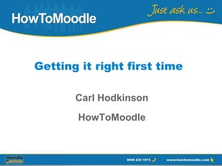 Getting it right first time

       Carl Hodkinson
       HowToMoodle
 