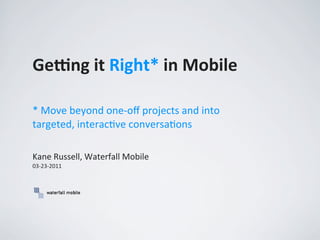 Ge#ng	
  it	
  Right*	
  in	
  Mobile

*	
  Move	
  beyond	
  one-­‐oﬀ	
  projects	
  and	
  into	
  
targeted,	
  interacAve	
  conversaAons

Kane	
  Russell,	
  Waterfall	
  Mobile
03-­‐23-­‐2011
 