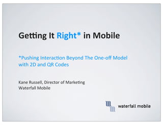 Ge#ng	
  It	
  Right*	
  in	
  Mobile

*Pushing	
  Interac4on	
  Beyond	
  The	
  One-­‐oﬀ	
  Model	
  
with	
  2D	
  and	
  QR	
  Codes


Kane	
  Russell,	
  Director	
  of	
  Marke4ng
Waterfall	
  Mobile
 