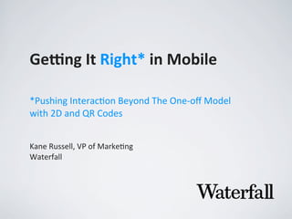 Ge#ng	
  It	
  Right*	
  in	
  Mobile
Kane	
  Russell,	
  VP	
  of	
  Marke2ng
Waterfall
*Pushing	
  Interac0on	
  Beyond	
  The	
  One-­‐oﬀ	
  Model	
  
with	
  2D	
  and	
  QR	
  Codes
 
