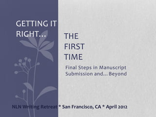 GETTING IT
 RIGHT…     THE
            FIRST
            TIME
                        Final Steps in Manuscript
                        Submission and…Beyond




NLN Writing Retreat * San Francisco, CA * April 2012
 
