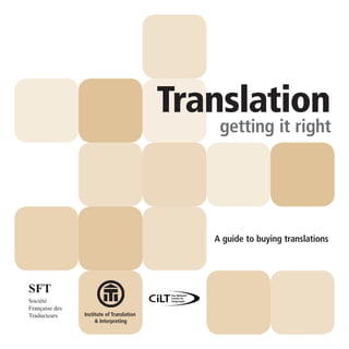 Translation
                                               getting it right




                                              A guide to buying translations




SFT
Société
Française des
Traducteurs     Institute of Translation
                     & Interpreting
 