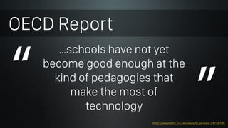 “ ”
OECD Report
… technology can amplify
great teaching but […]
technology cannot
replace poor teaching
http://www.bbc.co....