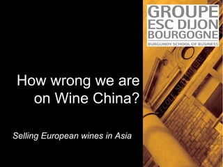 How wrong we are
on Wine China?
Selling European wines in Asia

 