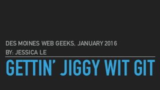 GETTIN’ JIGGY WIT GIT
DES MOINES WEB GEEKS, JANUARY 2016
BY: JESSICA LE
 