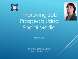 Improving Job
Prospects Using
Social Media
April 17, 2015
Dr. Mary Beth McCabe
mmccabe@nu.edu
 