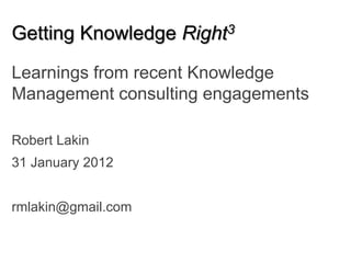 Getting Knowledge Right3
Learnings from recent Knowledge
Management consulting engagements

Robert Lakin
31 January 2012


rmlakin@gmail.com
 