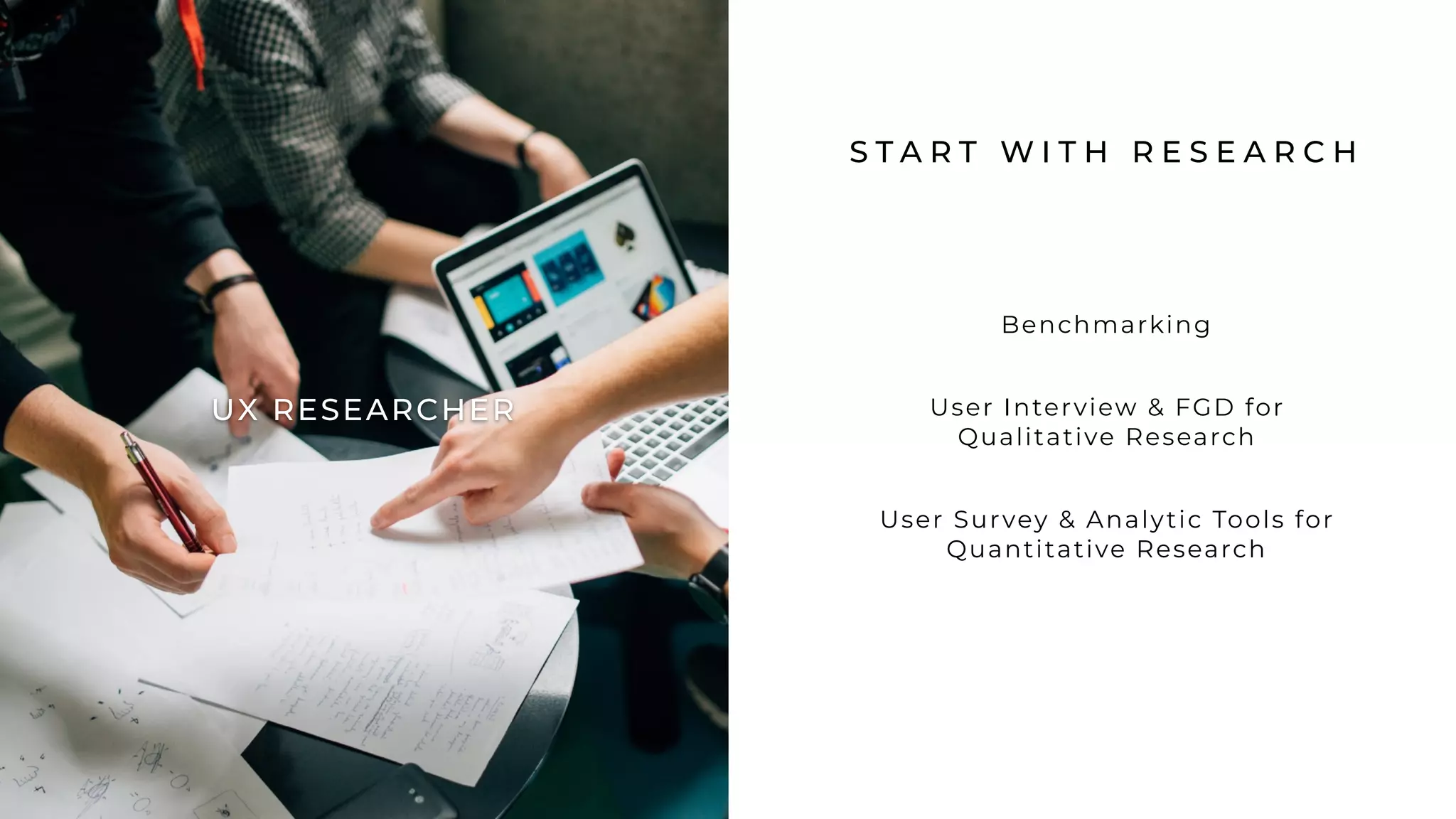 S T A R T W I T H R E S E A R C H
Benchmarking
User Interview & FGD for
Qualitative Research
User Survey & Analytic Tools for
Quantitative Research
UX RESEARCHER
 