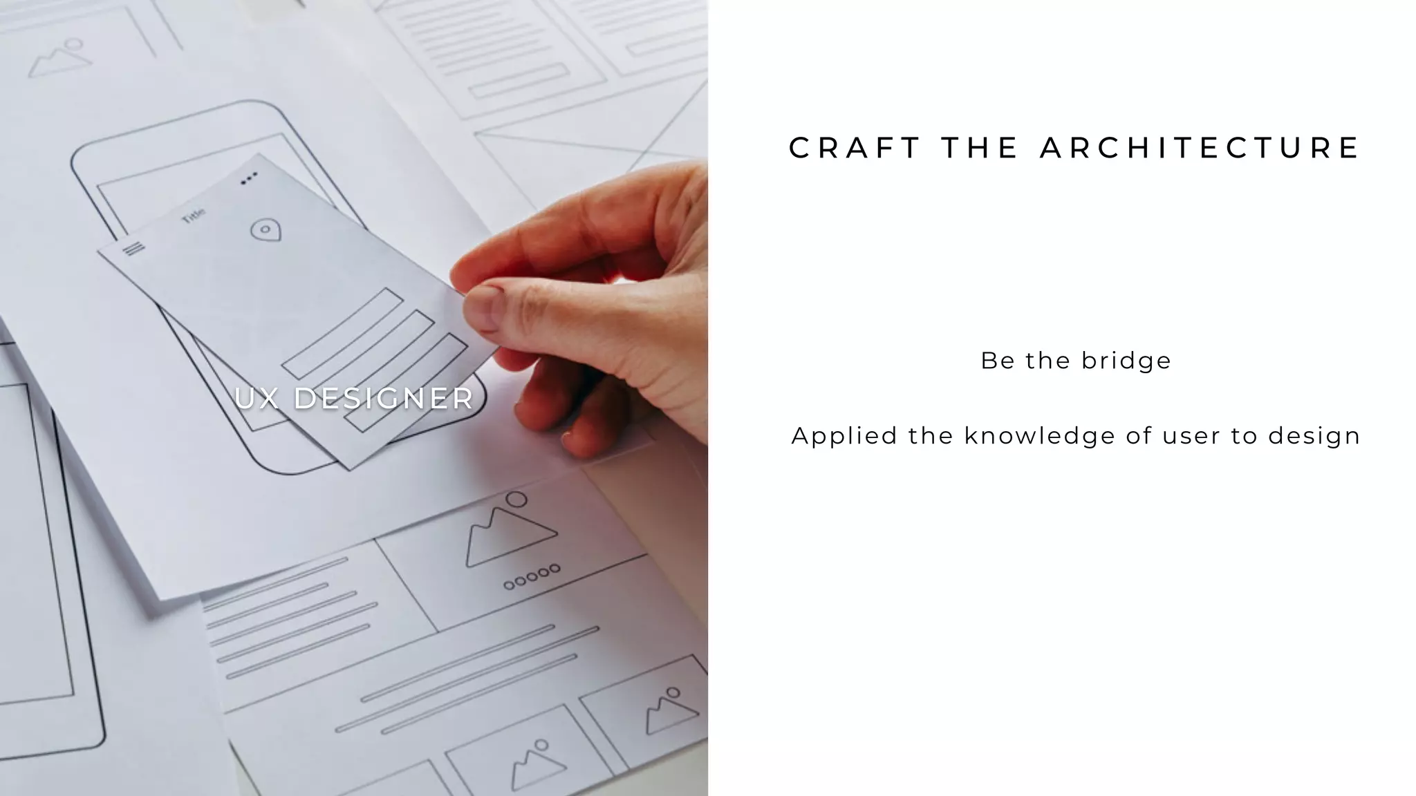 C R A F T T H E A R C H I T E C T U R E
Be the bridge
Applied the knowledge of user to design
UX DESIGNER
 