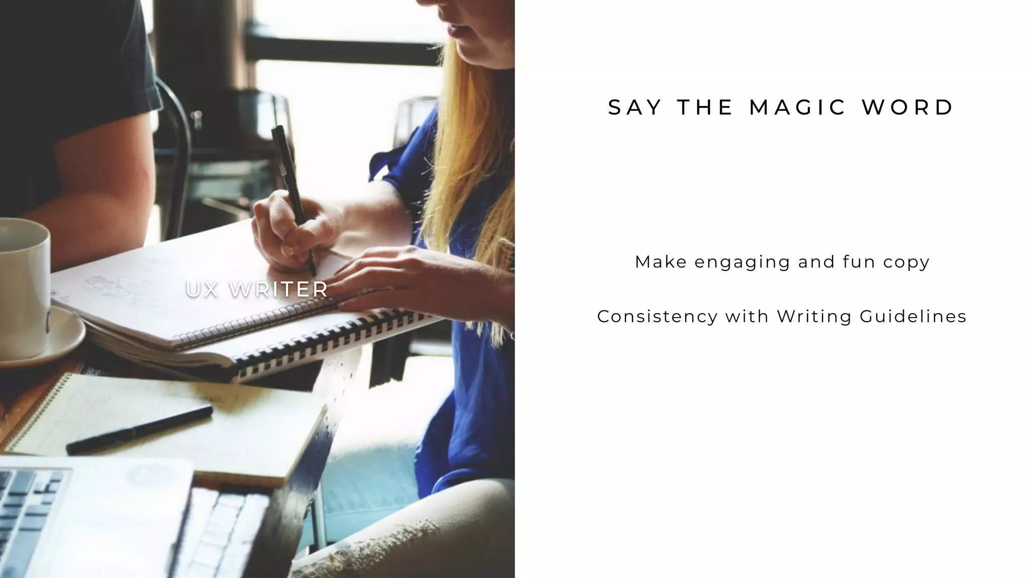 S A Y T H E M A G I C W O R D
Make engaging and fun copy
Consistency with Writing Guidelines
UX WRITER
 