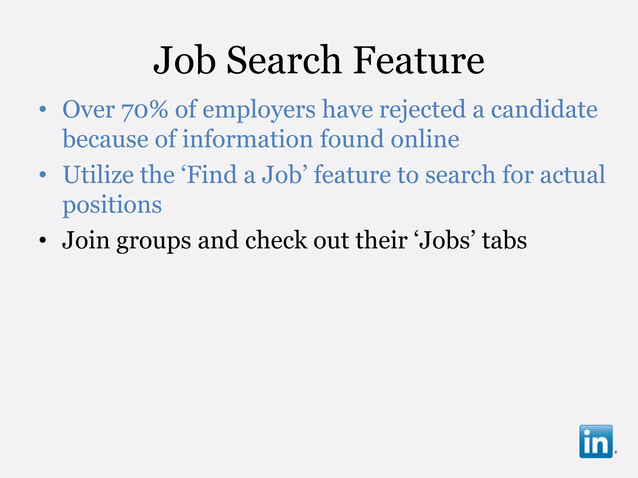 Job Search Feature
• Over 70% of employers have rejected a candidate
  because of information found online
• Utilize the „Find a Job‟ feature to search for actual
  positions
• Join groups and check out their „Jobs‟ tabs
 