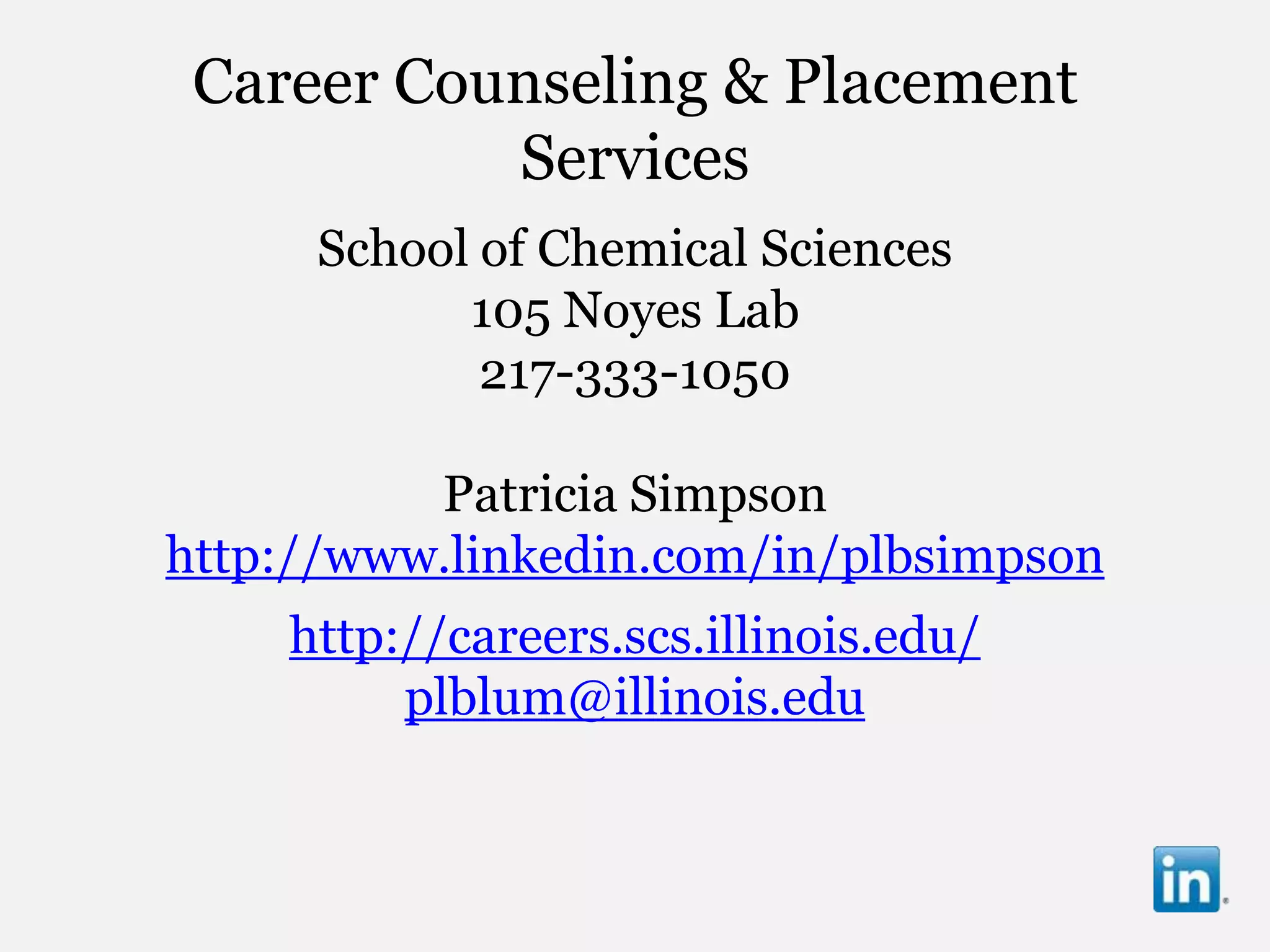 Career Counseling & Placement
           Services
     School of Chemical Sciences
           105 Noyes Lab
            217-333-1050

          Patricia Simpson
http://www.linkedin.com/in/plbsimpson
    http://careers.scs.illinois.edu/
         plblum@illinois.edu
 
