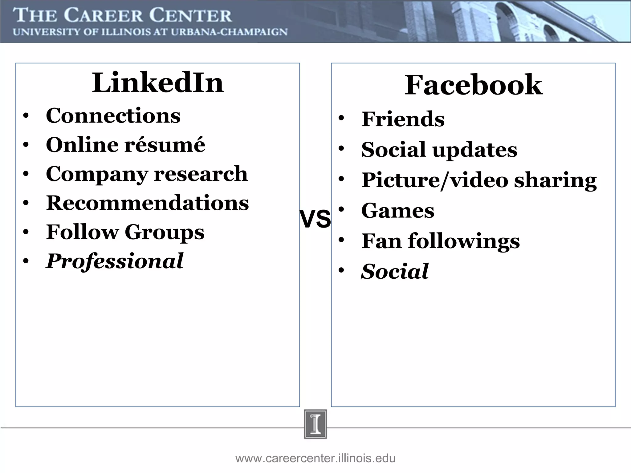LinkedIn Connections Online résumé  Company research Recommendations Follow Groups Professional  www.careercenter.illinois.edu Facebook Friends Social updates Picture/video sharing Games Fan followings Social VS 
