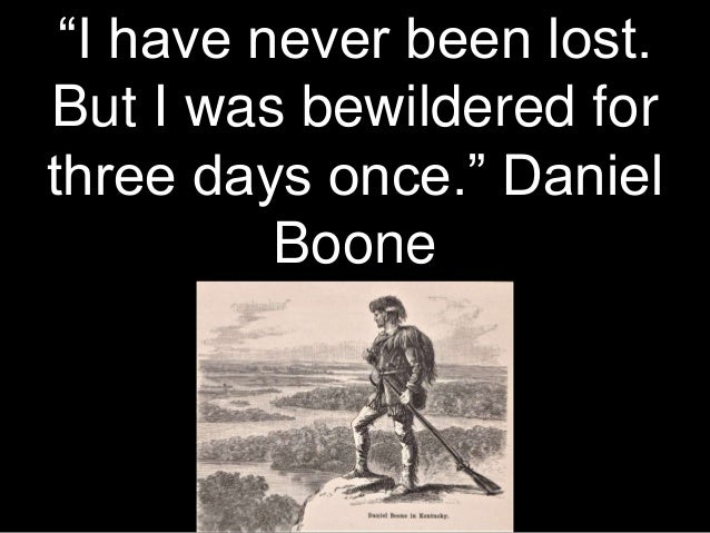 “I have never been lost.
But I was bewildered for
three days once.” Daniel
Boone
 