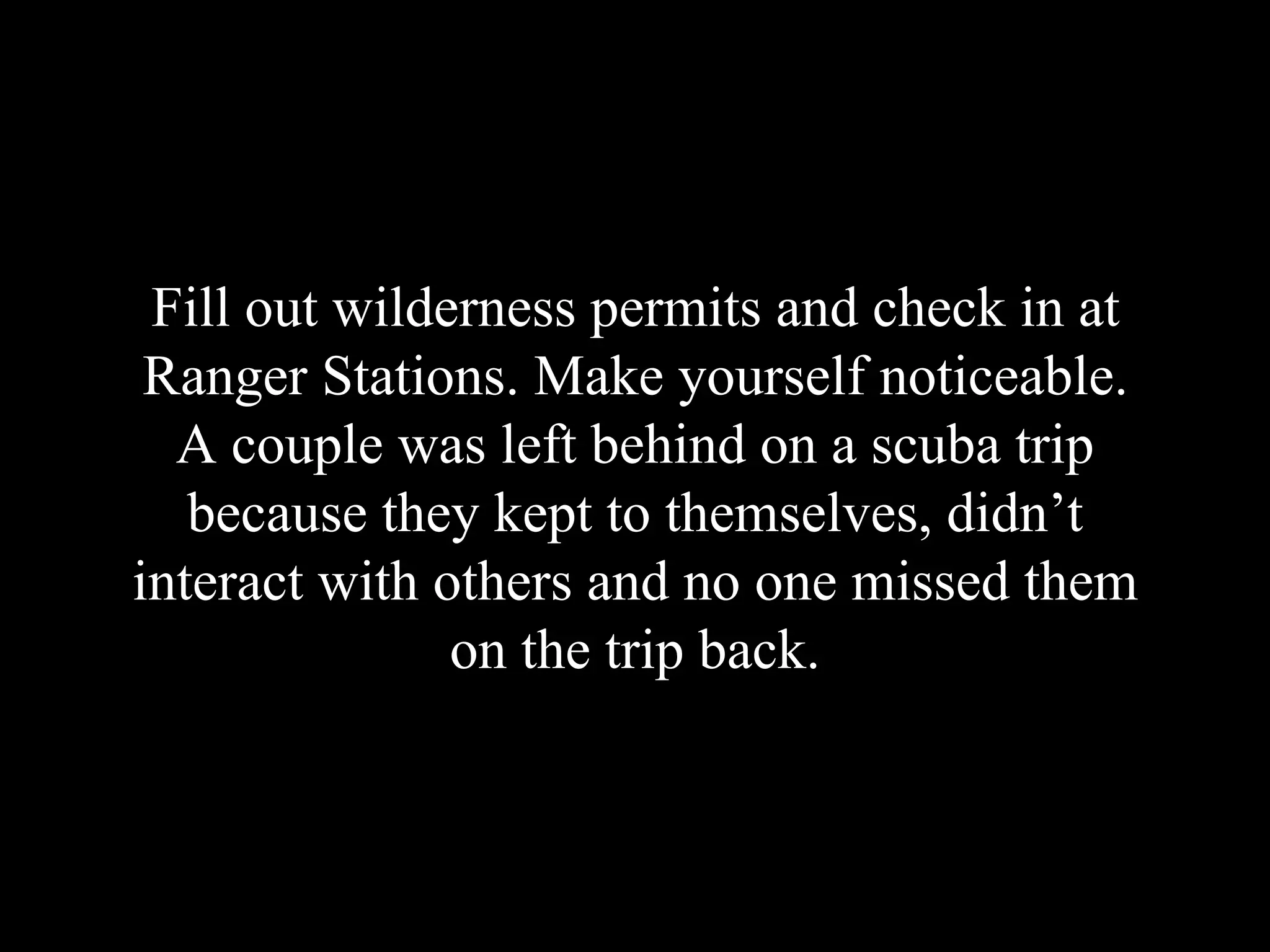 Fill out wilderness permits and check in at
Ranger Stations. Make yourself noticeable.
A couple was left behind on a scuba trip
because they kept to themselves, didn’t
interact with others and no one missed them
on the trip back.
 