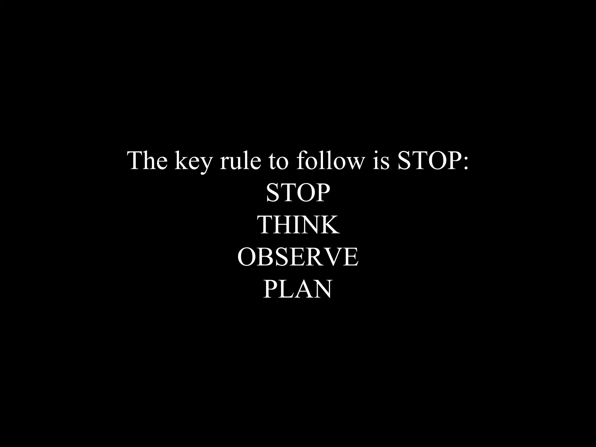 The key rule to follow is STOP:
STOP
THINK
OBSERVE
PLAN
 