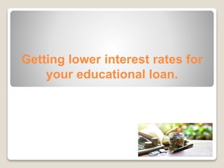 Getting lower interest rates for
your educational loan.
 