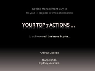 Getting Management Buy-In
for your IT projects in times of recession




  to achieve real business buy-in...




            Andrew Liberale

            15 April 2009
           Sydney, Australia
 