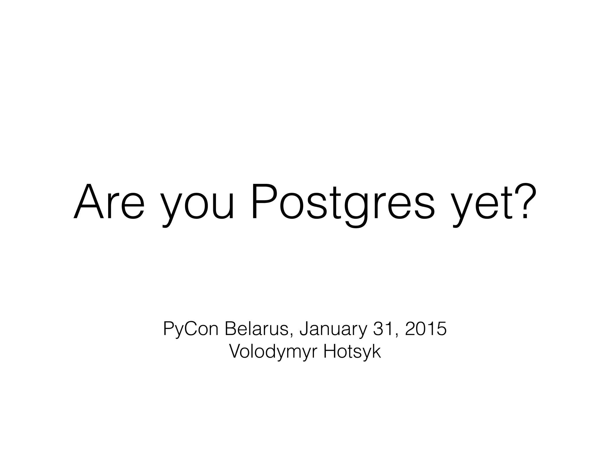 Are you Postgres yet? PyCon Belarus, January 31, 2015 Volodymyr Hotsyk 