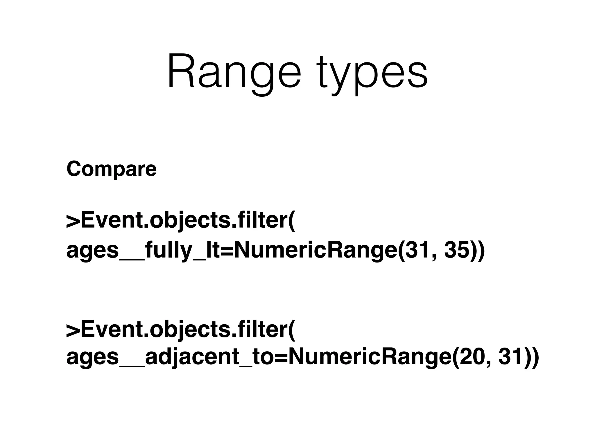 Range types Compare >Event.objects.ﬁlter( ages__fully_lt=NumericRange(31, 35)) >Event.objects.ﬁlter( ages__adjacent_to=NumericRange(20, 31)) 