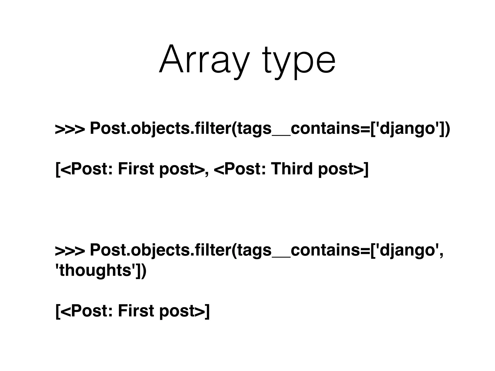 Array type >>> Post.objects.ﬁlter(tags__contains=['django']) [<Post: First post>, <Post: Third post>] >>> Post.objects.ﬁlter(tags__contains=['django', 'thoughts']) [<Post: First post>] 