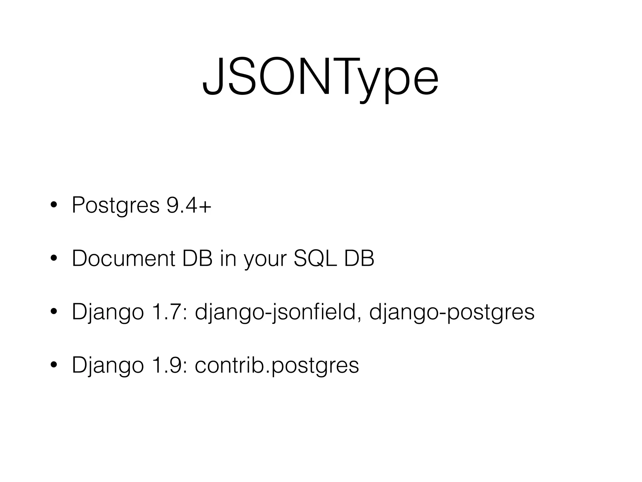 JSONType • Postgres 9.4+ • Document DB in your SQL DB • Django 1.7: django-jsonﬁeld, django-postgres • Django 1.9: contrib.postgres 
