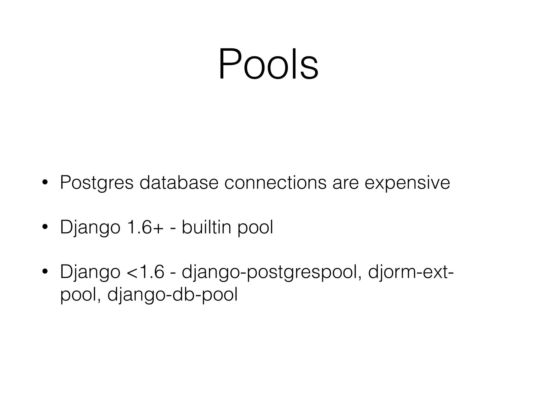 Pools • Postgres database connections are expensive • Django 1.6+ - builtin pool • Django <1.6 - django-postgrespool, djorm-ext- pool, django-db-pool 