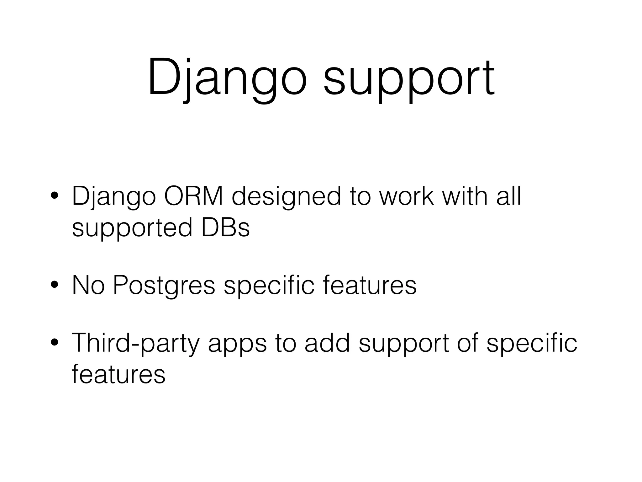 Django support • Django ORM designed to work with all supported DBs • No Postgres speciﬁc features • Third-party apps to add support of speciﬁc features 