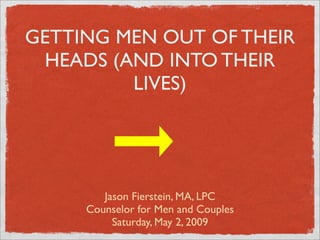 GETTING MEN OUT OF THEIR
 HEADS (AND INTO THEIR
         LIVES)




        Jason Fierstein, MA, LPC
     Counselor for Men and Couples
          Saturday, May 2, 2009
 