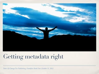 Getting metadata right
Tools Of Change For Publishing, Frankfurt Book Fair, October 11, 2012
 