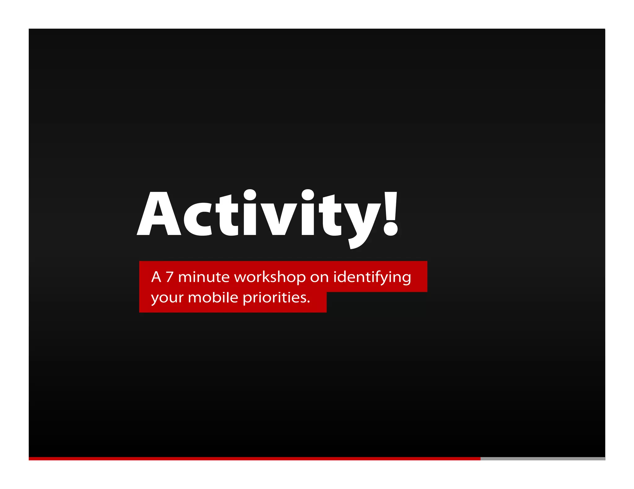 Getting Mobile Right




               Activity!
                  A 7 minute workshop on identifying
                  your mobile priorities.
 