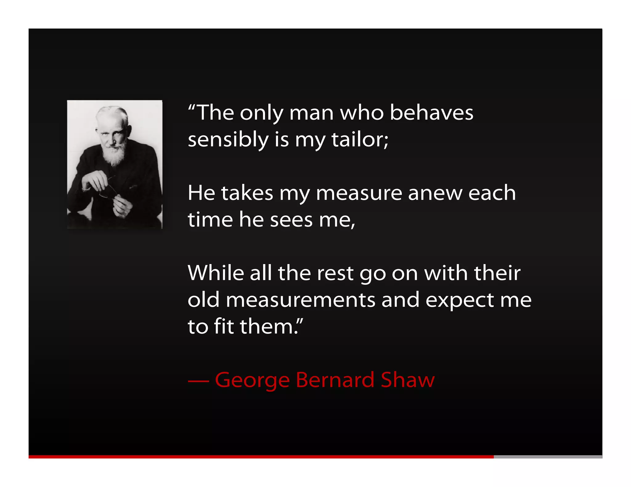 Getting Mobile Right




                       “The only man who behaves
                       sensibly is my tailor;
                              y     y

                       He takes my measure anew each
                       time h sees me,
                        i   he

                       While all the rest go on with their
                       old measurements and expect me
                       to fit them.”

                       — George Bernard Shaw
 