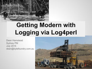 Getting Modern with
Logging via Log4perl
Dean Hamstead
Sydney PM
July 2015
dean@bytefoundry.com.au
 