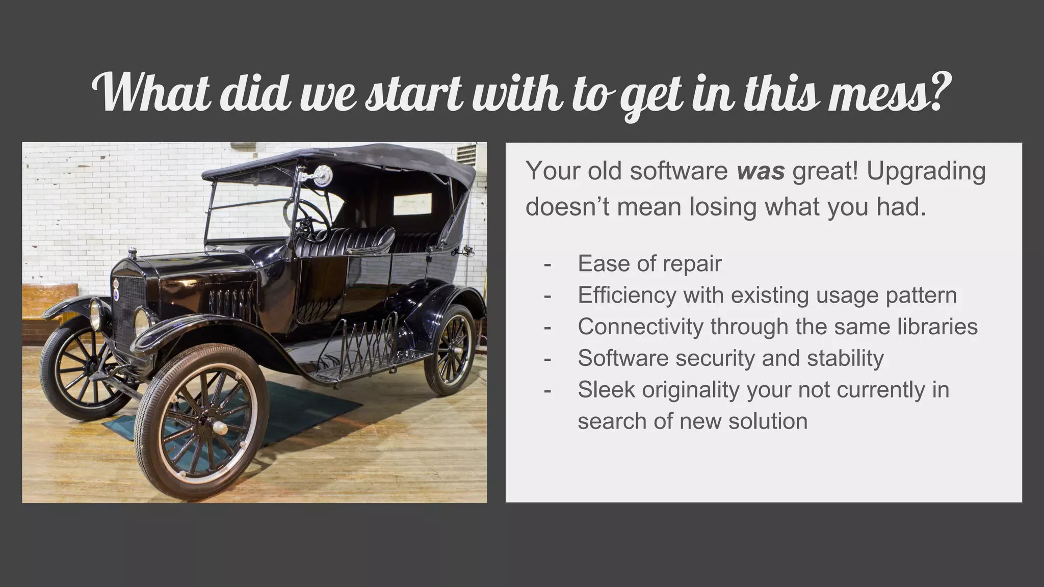 -
What did we start with to get in this mess?
Your old software was great! Upgrading
doesn’t mean losing what you had.
- Ease of repair
- Efficiency with existing usage pattern
- Connectivity through the same libraries
- Software security and stability
- Sleek originality your not currently in
search of new solution
 