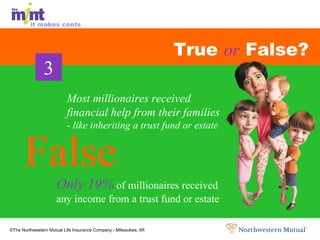 True  or  False? Only 19%  of millionaires received any income from a trust fund or estate False False False Most millionaires received financial help from their families  - like inheriting a trust fund or estate 3 