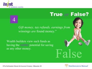 True  or  False? Wealth builders view such funds as having the  same  potential for saving as any other money. False False False 4 Gift money, tax refunds, earnings from winnings are  found money.” 
