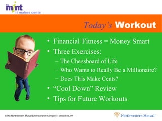 Today’s  Workout Financial Fitness = Money Smart  Three Exercises: The Chessboard of Life Who Wants to Really Be a Millionaire? Does This Make Cents? “Cool Down” Review Tips for Future Workouts 