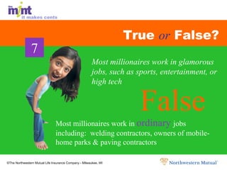 True  or  False? Most millionaires work in  ordinary  jobs including:  welding contractors, owners of mobile-home parks & paving contractors False False False Most millionaires work in glamorous jobs, such as sports, entertainment, or high tech 7 