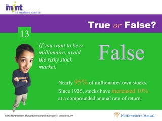 True  or  False? Nearly  95%  of millionaires own stocks. Since 1926, stocks have  increased 10% at a compounded annual rate of return. False False False If you want to be a millionaire, avoid the risky stock market. 13 