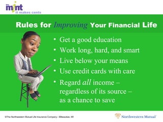 Rules for  Improving   Your Financial  Life Get a good education Work long, hard, and smart Live below your means Use credit cards with care Regard  all  income – regardless of its source –  as a chance to save 