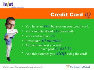 Credit Card  IQ You have an  $849  balance on your credit card. You can only afford  $35  per month. Your card rate is  17%. It will take   30 months ! And with interest you will  have paid   $1,047.59 . And this assumes you  stop  using the card! 
